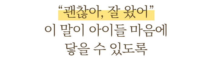 괜찮아, 잘 왔어 이 말이 아이들 마음에 닿을 수 있도록