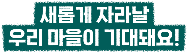 새롭게 자라날 우리 마을이 기대돼요!