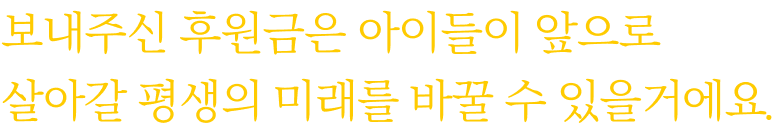 보내주신 후원금은 아이들이 앞으로 살아갈 평생의 미래를 바꿀 수 있을거에요.