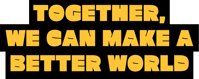 TOGETHER, WE CAN MAKE A BETTER WORLD