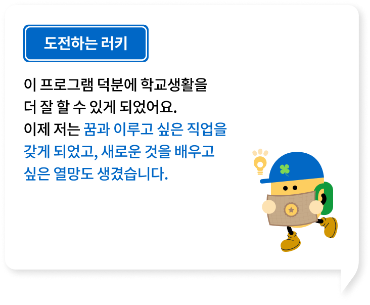 이 프로그램 덕분에 학교생활을 더 잘 할 수 있게 되었어요. 이제 저는 꿈과 이루고 싶은 직업을 갖게 되었고, 새로운 것을 배우고 싶은 열망도 생겼습니다.