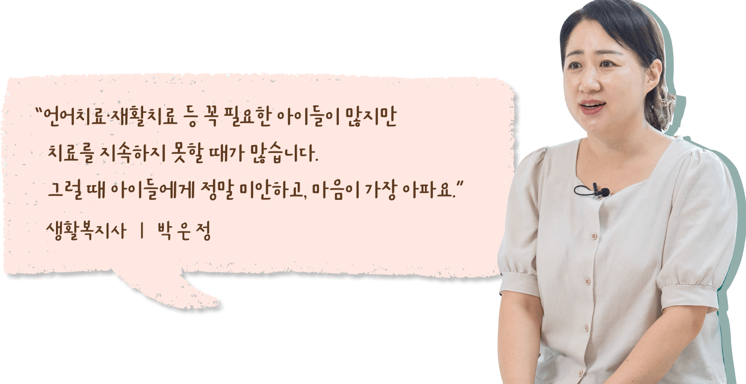 “언어치료·재활치료 등 꼭 필요한 아이들이 많지만 치료를 지속하지 못할 때가 많습니다. 그럴 때 아이들에게 정말 미안하고, 마음이 가장 아파요.” 생활복지사 박은정