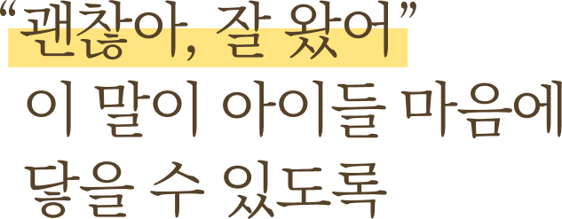 괜찮아, 잘 왔어 이 말이 아이들 마음에 닿을 수 있도록