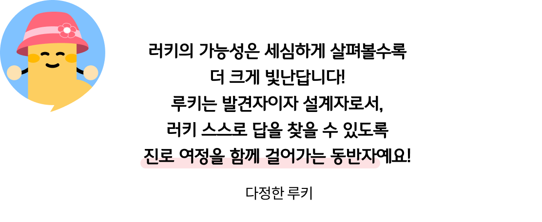 러키의 가능성은 세심하게 살펴볼수록 더 크게 빛난답니다! 루키는 발견자이자 설계자로서, 러키 스스로 답을 찾을 수 있도록 진로 여정을 함께 걸어가는 동반자예요! 다정한 루키