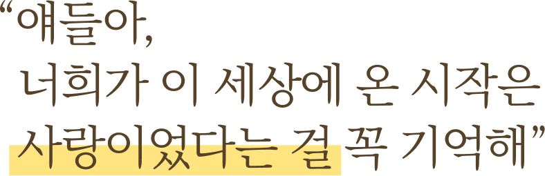 애들아, 너희가 이 세상에 온 시작은 사랑이었다는 걸 꼭 기억해