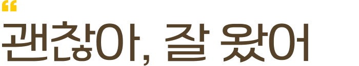 괜찮아, 잘 왔어