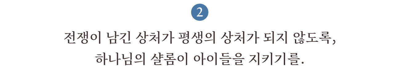 2. 전쟁이 남긴 상처가 평생의 상처가 되지 않도록, 하나님의 샬롬이 아이들을 지키기를.