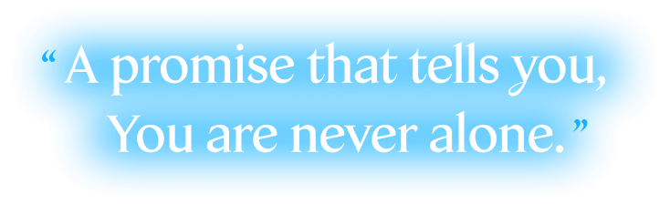 A promise that tells you, You are never alone.