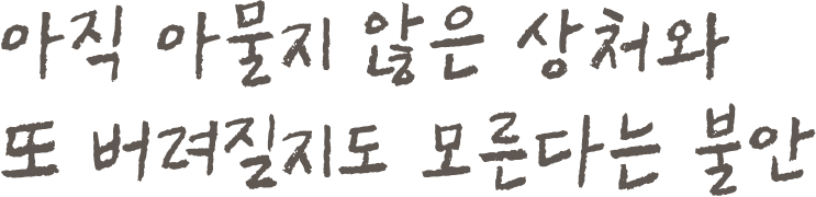 아직 아물지 않은 상처와 또 버려질지도 모른다는 불안