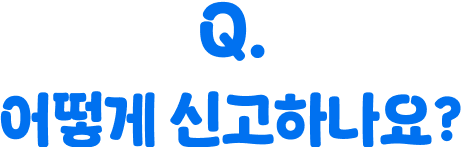 Q. 어떻게 신고하나요?