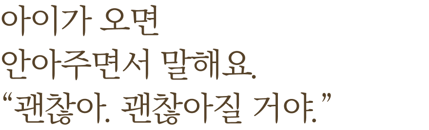 아이가 오면 안아주면서 말해요. '괜찮아, 괜찮아질 거야.'