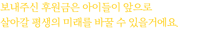 보내주신 후원금은 아이들이 앞으로 살아갈 평생의 미래를 바꿀 수 있을거에요.