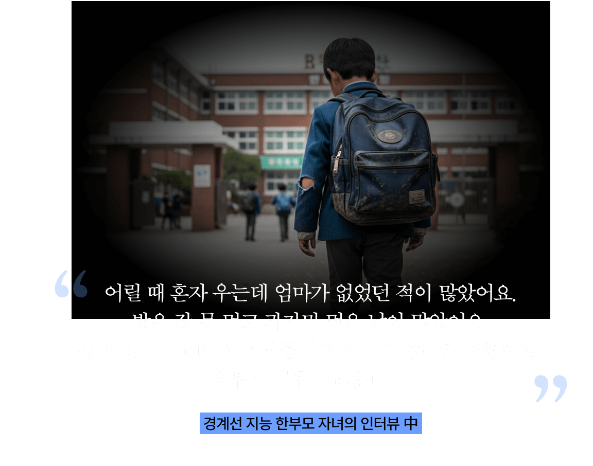 어릴 때 혼자 우는데 엄마가 없었던 적이 많았어요. 밥은 잘 못 먹고 과자만 먹은 날이 많았어요. 옷이 항상 더러워서 친구들이 저더러 더럽다고 놀렸어요. 공부가 너무 어려운데…. 경계선 지능 한부모 자녀의 인터뷰 中