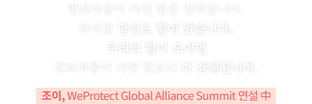 범죄자들이 가진 힘은 강력합니다. 하지만 당신도 힘이 있습니다. 우리의 힘이 모이면 범죄자들이 가진 힘보다 더 강해집니다. 조이, WeProtect Global Alliance Summit 연설 中