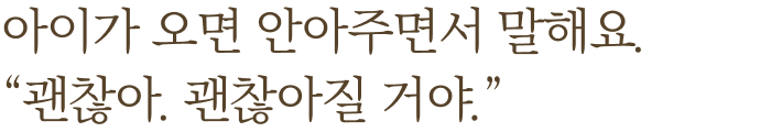 아이가 오면 안아주면서 말해요. '괜찮아, 괜찮아질 거야.'