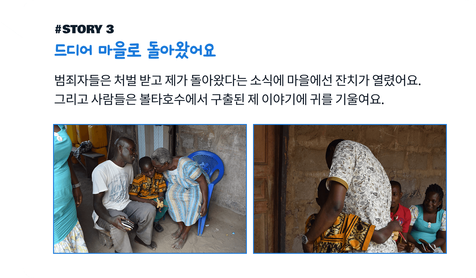 드디어 마을로 돌아왔어요. 범죄자들은 처벌 받고 제가 돌아왔다는 소식에 마을에선 잔치가 열렸어요. 그리고 사람들은 볼타호수에서 구출된 제 이야기에 귀를 기울여요.