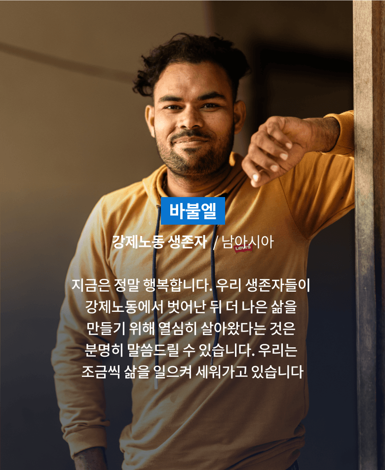 바불엘, 강제노동 생존자, 남아시아, 지금은 정말 행복합니다. 우리 생존자들이 강제노동에서 벗어난 뒤 더 나은 삶을 만들기 위해 열심히 살아왔다는 것은 분명히 말씀드릴 수 있습니다. 우리는 조금씩 삶을 일으켜 세워가고 있습니다