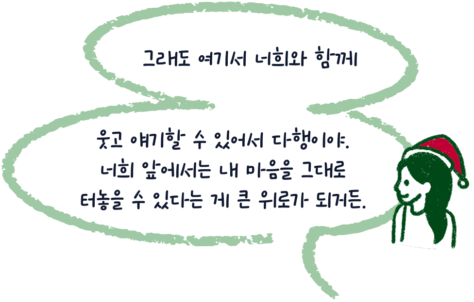 그래도 여기서 너희와 함께 웃고 얘기할 수 있어서 다행이야. 너희 앞에서는 내 마음을 그대로 터놓을 수 있다는 게 큰 위로가 되거든.
