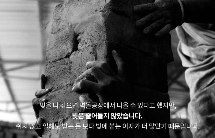 빚을 다 갚으면 벽돌공장에서 나올 수 있다고 했지만, 빚은 줄어들지 않았습니다. 쉬지 않고 일해도 받는 돈 보다 빚에 붙는 이자가 더 많았기 때문입니다.