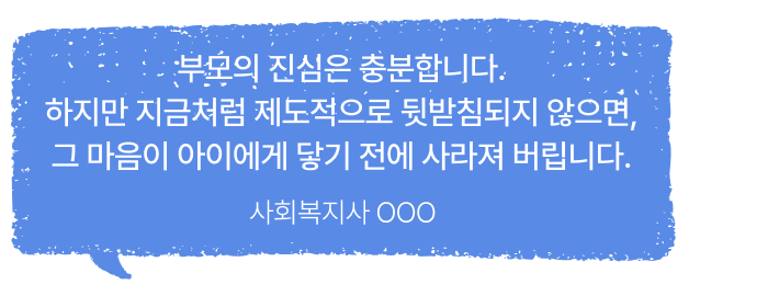 부모의 진심은 충분합니다. 하지만 지금처럼 제도적으로 뒷받침되지 않으면, 그 마음이 아이에게 닿기 전에 사라져 버립니다.