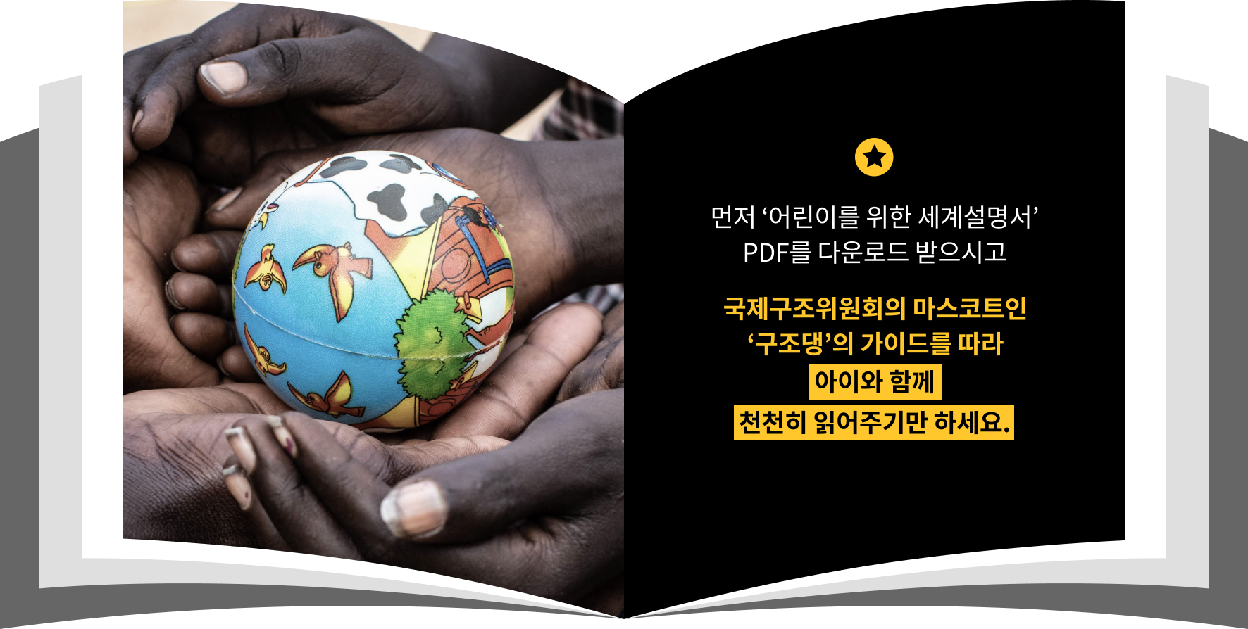 먼저 ‘어린이를 위한 세계설명서’ PDF를 다운로드 받으시고 국제구조위원회의 마스코트인 ‘구조댕’의 가이드를 따라 아이와 함께 천천히 읽어주기만 하세요.