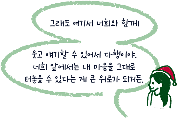 그래도 여기서 너희와 함께 웃고 얘기할 수 있어서 다행이야. 너희 앞에서는 내 마음을 그대로 터놓을 수 있다는 게 큰 위로가 되거든.