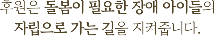 후원은 돌봄이 필요한 장애 아이들의 자립으로 가는 길을 지켜줍니다.