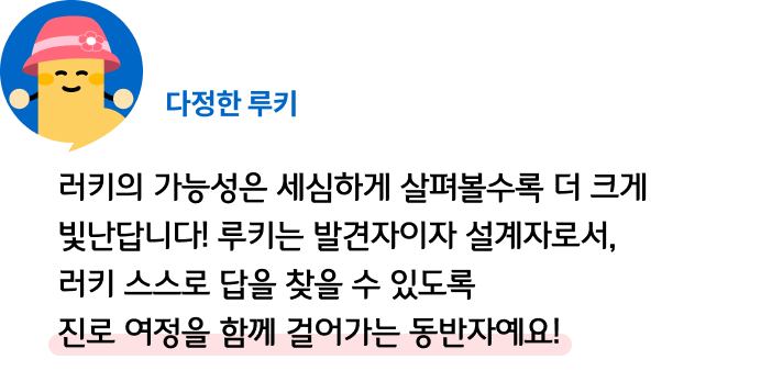 러키의 가능성은 세심하게 살펴볼수록 더 크게 빛난답니다! 루키는 발견자이자 설계자로서, 러키 스스로 답을 찾을 수 있도록 진로 여정을 함께 걸어가는 동반자예요! 다정한 루키