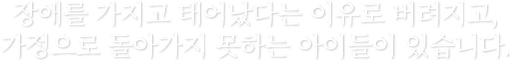 장애를 가지고 태어났다는 이유로 버려지고, 가정으로 돌아가지 못하는 아이들이 있습니다.
