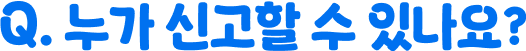 Q. 누가 신고할 수 있나요?