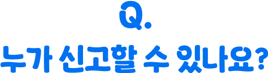 Q. 누가 신고할 수 있나요?
