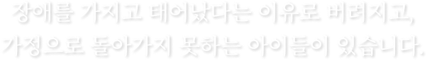 장애를 가지고 태어났다는 이유로 버려지고, 가정으로 돌아가지 못하는 아이들이 있습니다.