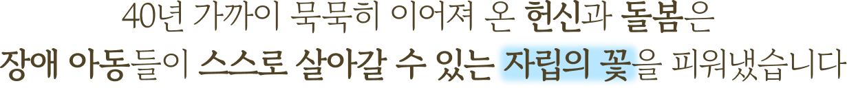 40년 가까이 묵묵히 이어져 온 헌신과 돌봄은 장애 아동들이 스스로 살아갈 수 있는 자립의 꽃을 피워냈습니다