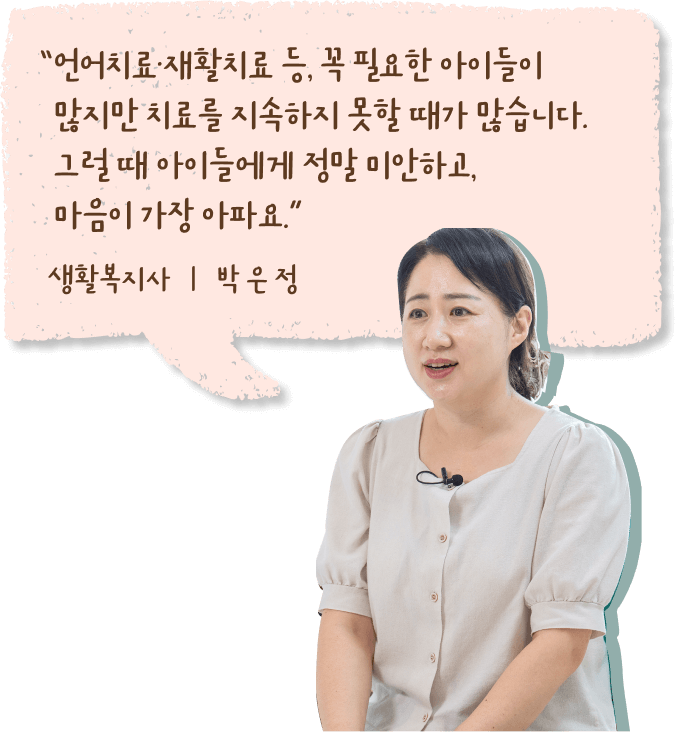 “언어치료·재활치료 등 꼭 필요한 아이들이 많지만 치료를 지속하지 못할 때가 많습니다. 그럴 때 아이들에게 정말 미안하고, 마음이 가장 아파요.” 생활복지사 박은정