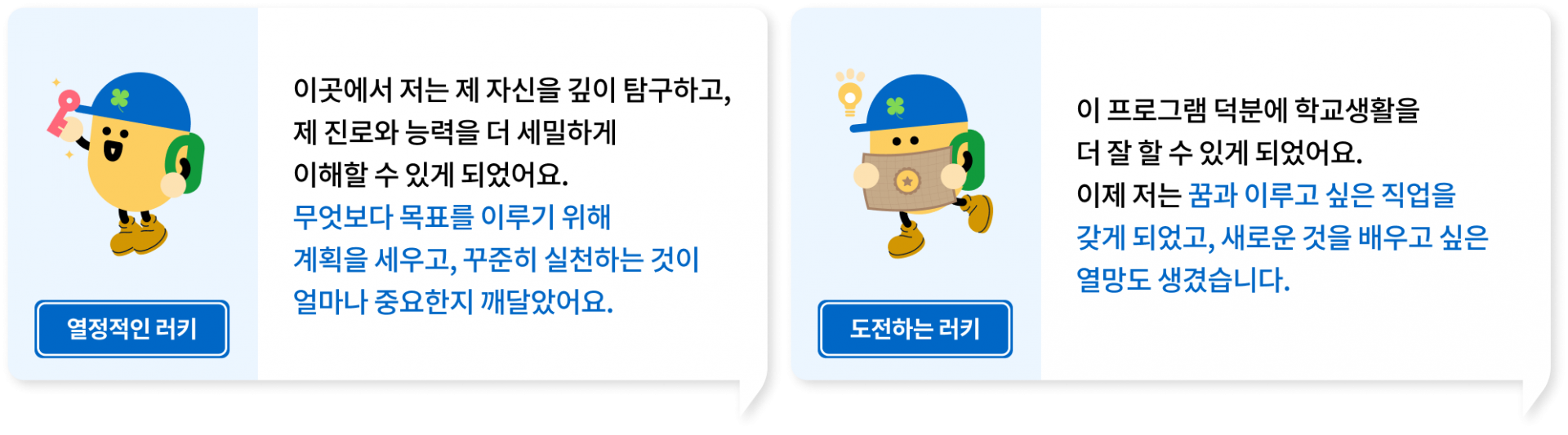 이곳에서 저는 제 자신을 깊이 탐구하고, 제 진로와 능력을 더 세밀하게 이해할 수 있게 되었어요. 무엇보다 목표를 이루기 위해 계획을 세우고, 꾸준히 실천하는 것이 얼마나 중요한지 깨달았어요., 이 프로그램 덕분에 학교생활을 더 잘 할 수 있게 되었어요. 이제 저는 꿈과 이루고 싶은 직업을갖게 되었고, 새로운 것을 배우고 싶은 열망도 생겼습니다.