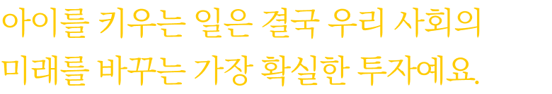 아이를 키우는 일은 결국 우리 사회의 미래를 바꾸는 가장 확실한 투자예요.