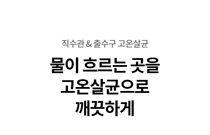 물이 흐르는 곳을 고온살균으로 깨끗하게  직수관 & 출수구 고온살균