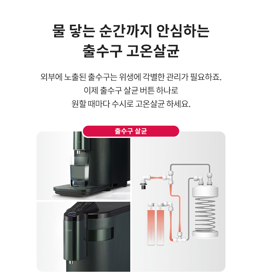 물 닿는 순간까지 안심하는 출수구 고온살균 외부에 노출된 출수구는 위생에 각별한 관리가 필요하죠. 이제 출수구 살균 버튼 하나로 원할 때마다 수시로 고온살균 하세요.