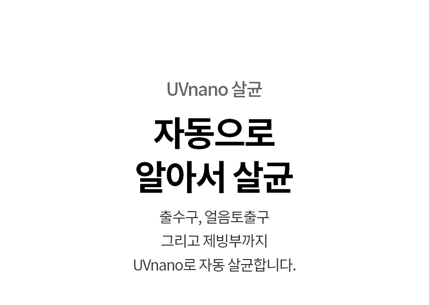 자동으로 알아서 살균  출수구, 얼음토출구 ​그리고 제빙부까지 ​UVnano로 자동 살균합니다.  UVnano 살균