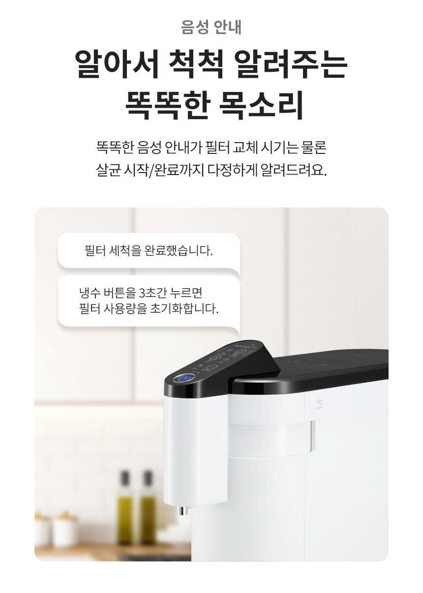 음성 안내 알아서 척척 알려주는 똑똑한 목소리 똑똑한 음성 안내가 필터 교체 시기는 물론 살균 시작/완료까지 다정하게 알려드려요.