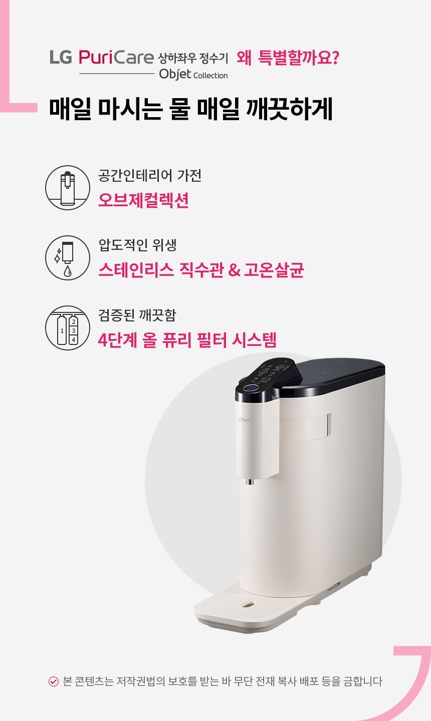 깨끗함의 차원이 다른 직수 퓨리케어 상하좌우 정수기 오브제 컬렉션 공간 인테리어 가전 뉴트럴 디자인 상하좌우 무빙탭 압도적인 위생 스테인리스 직수관 전 구간 고온살균 검증된 깨끗함 4단계 올 퓨리 필터 시스템