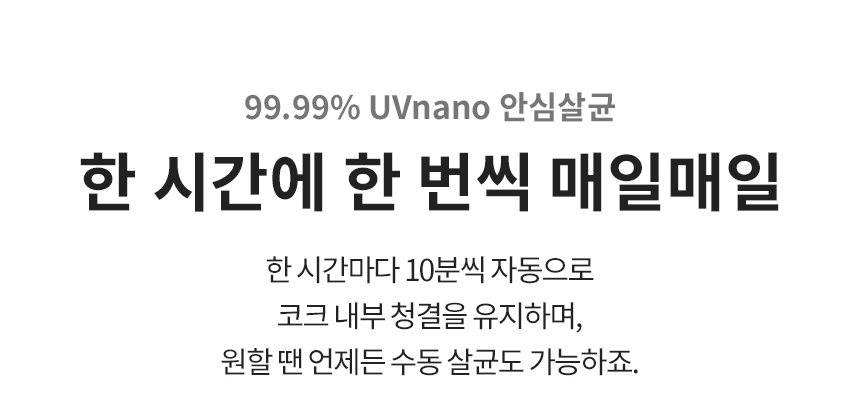 99.99% UVnano 안심살균 한 시간에 한 번씩 매일매일 한 시간마다 10분씩 자동으로 코크 내부 청결을 유지하며, 원할 땐 언제든 수동 살균도 가능하죠.