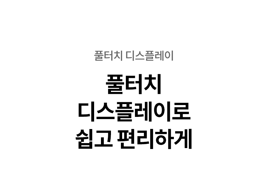 풀터치 디스플레이로 쉽고 편리하게  풀터치 디스플레이