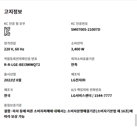 고지정보 KC 인증 필 유무 KC 인증   KC 인증번호 SM07005-21007D   정격전압 220 V, 60 Hz   소비전력 3,400 W   적합등록전자파인증 번호 R-R-LGE-BEI3WWQT2   최저소비효율기준 만족   출시년월 2022년 8월   제조자 LG전자㈜   제조국 한국   A/S 책임자와 전화번호 LG서비스센터 / 1544-7777   품질보증기준 결함·하자 등에 따른 소비자피해에 대해서는 소비자분쟁해결기준(소비자기본법 제 16조)에 따라 보상 가능