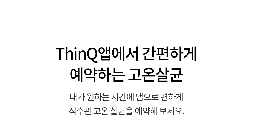 ThinQ앱에서 간편하게 예약하는 고온살균  내가 원하는 시간에 앱으로 편하게 직수관 고온 살균을 예약해 보세요.
