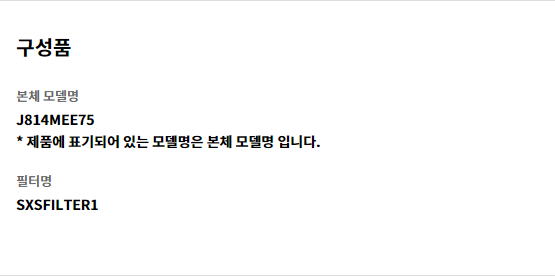 구성품 본체 모델명 J814MEE75 * 제품에 표기되어 있는 모델명은 본체 모델명 입니다.   필터명 SXSFILTER1