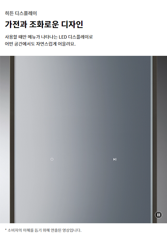 히든 디스플레이 가전과 조화로운 디자인 사용할 때만 메뉴가 나타나는 LED 디스플레이로 어떤 공간에서도 자연스럽게 어울려요.