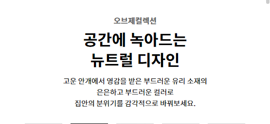 오브제컬렉션  공간에 녹아드는 뉴트럴 디자인 고운 안개에서 영감을 받은 부드러운 유리 소재의 은은하고 부드러운 컬러로 집안의 분위기를 감각적으로 바꿔보세요.