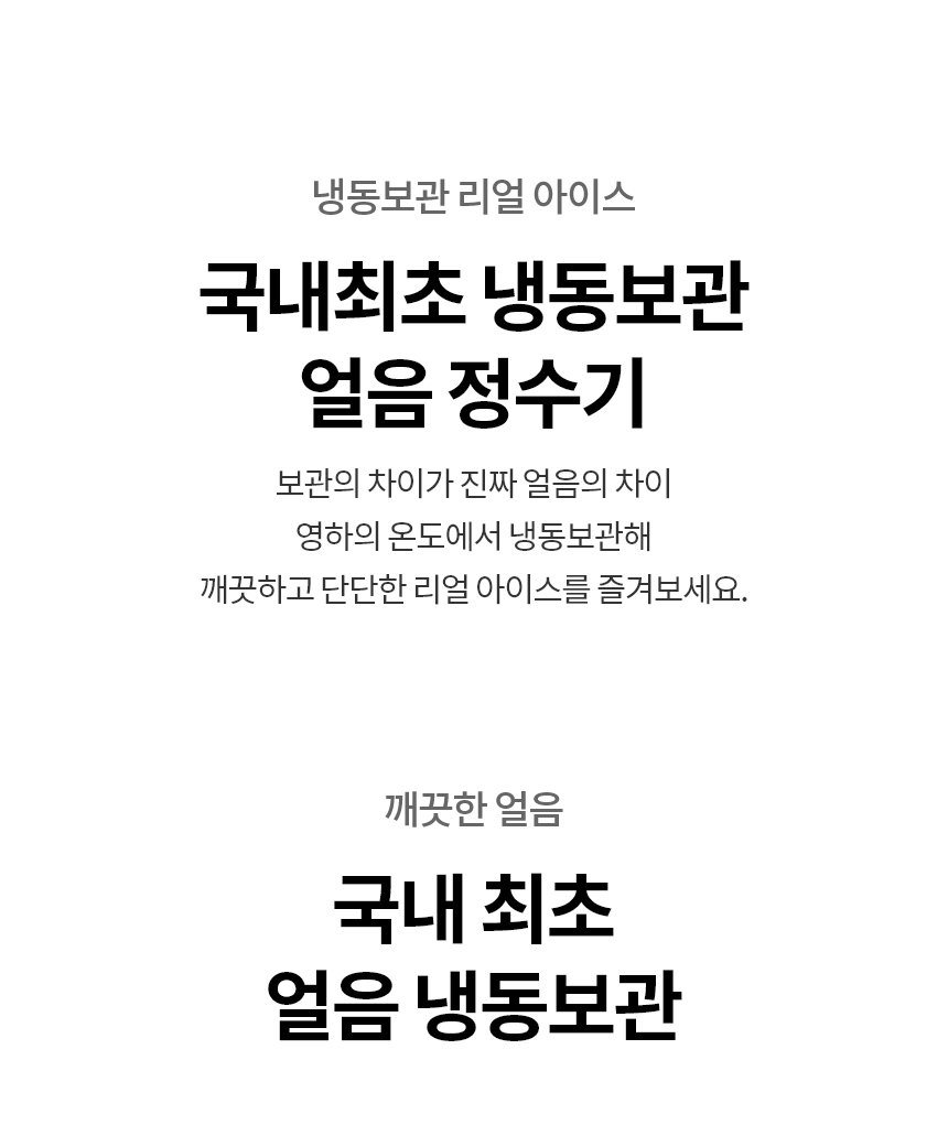 냉동보관 리얼 아이스  국내최초 냉동보관 얼음 정수기 보관의 차이가 진짜 얼음의 차이 영하의 온도에서 냉동보관해 깨끗하고 단단한 리얼 아이스를 즐겨보세요.