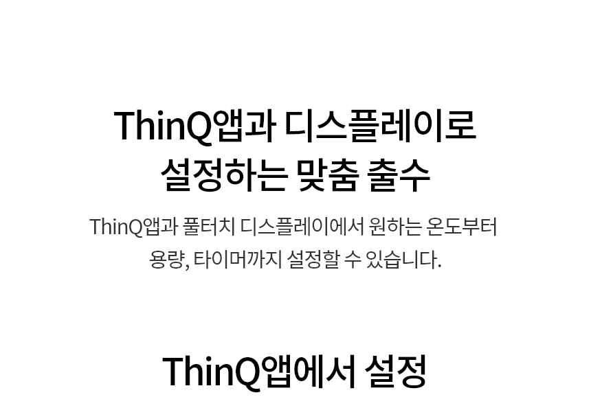 간단한 설문으로 나에게 딱 맞는 모드를 설정할 수 있어요.  ThinQ앱을 통해 나에게 맞는 맞춤 출수부터 맞춤 온도, 고온살균 시간까지 추천해드려요.